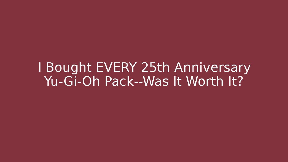 I Bought EVERY 25th Anniversary Yu-Gi-Oh Pack—Was It Worth It?