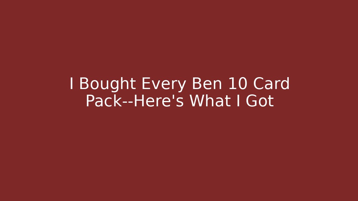 I Bought Every Ben 10 Card Pack—Here's What I Got