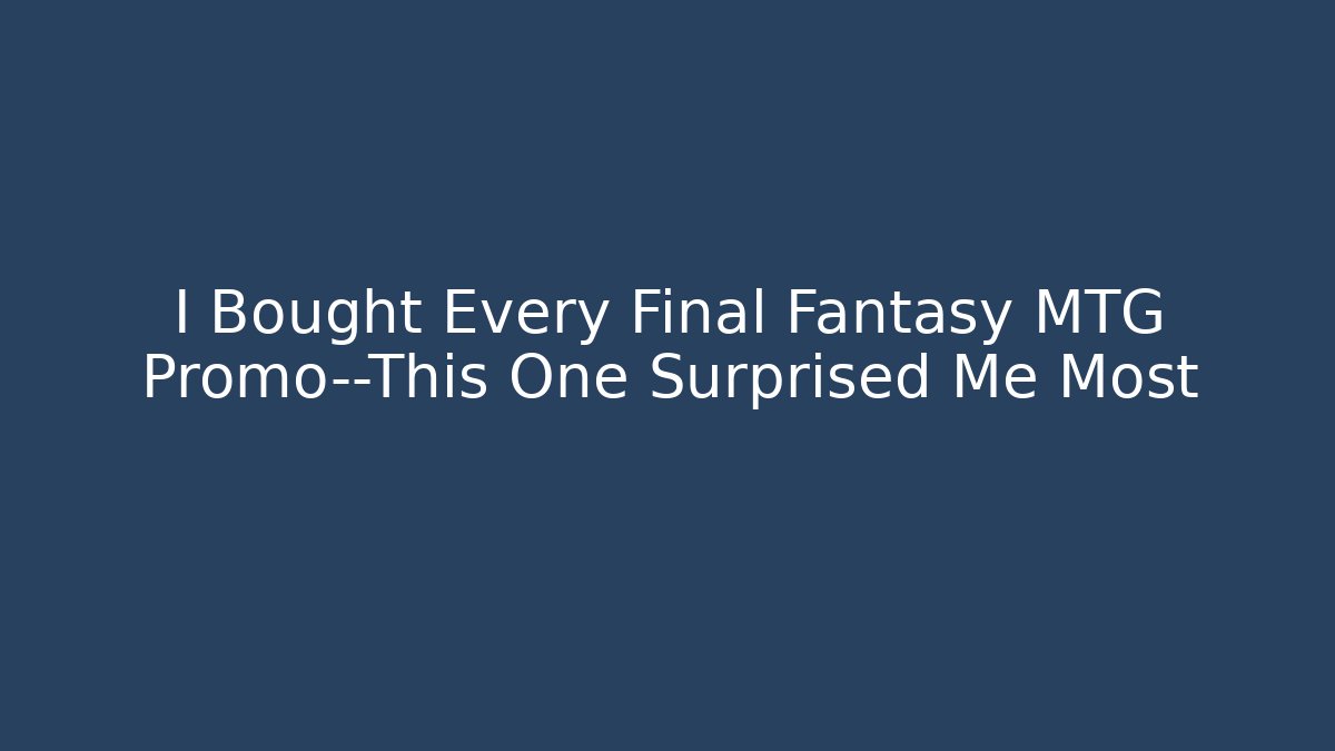 I Bought Every Final Fantasy MTG Promo—This One Surprised Me Most