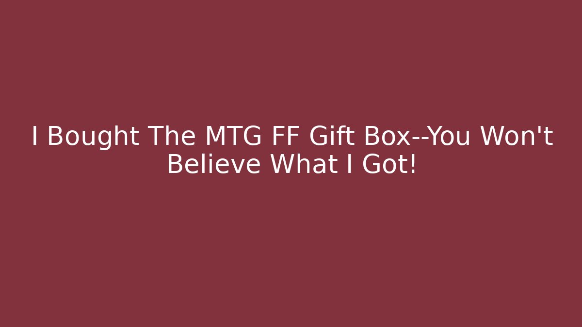 I Bought The MTG FF Gift Box—You Won't Believe What I Got!