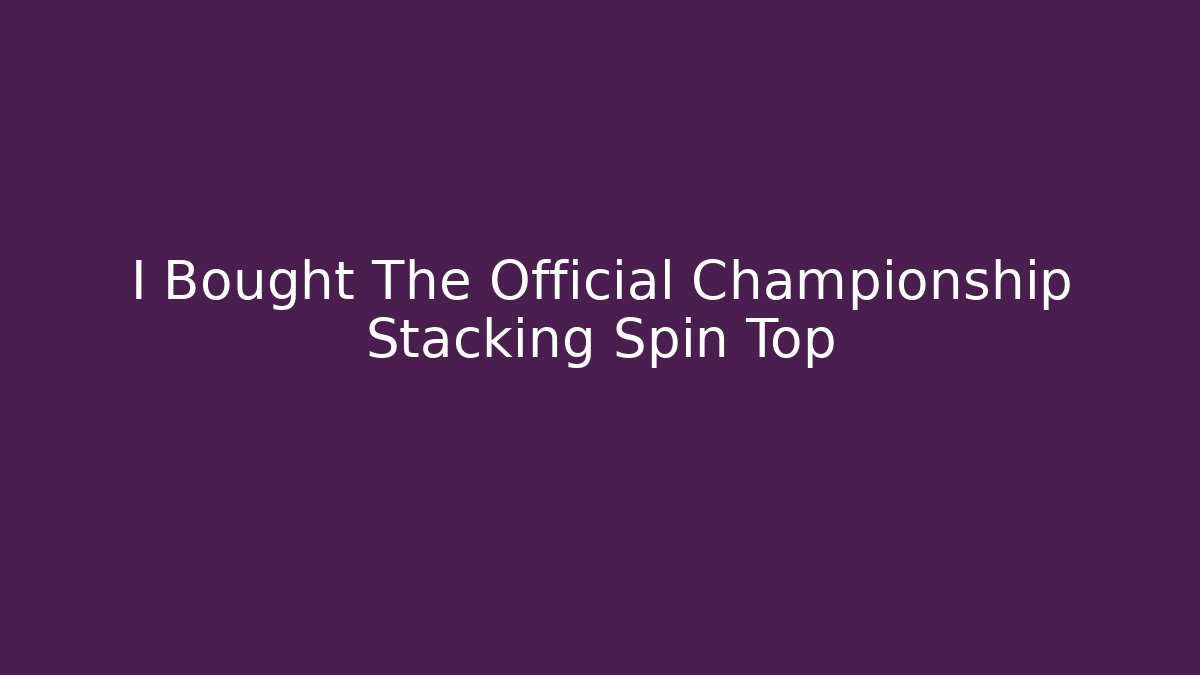 I Bought The Official Championship Stacking Spin Top