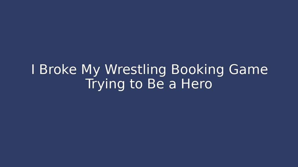I Broke My Wrestling Booking Game Trying to Be a Hero