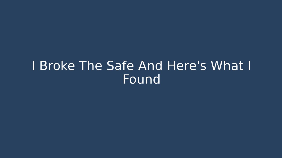 I Broke The Safe And Here’s What I Found