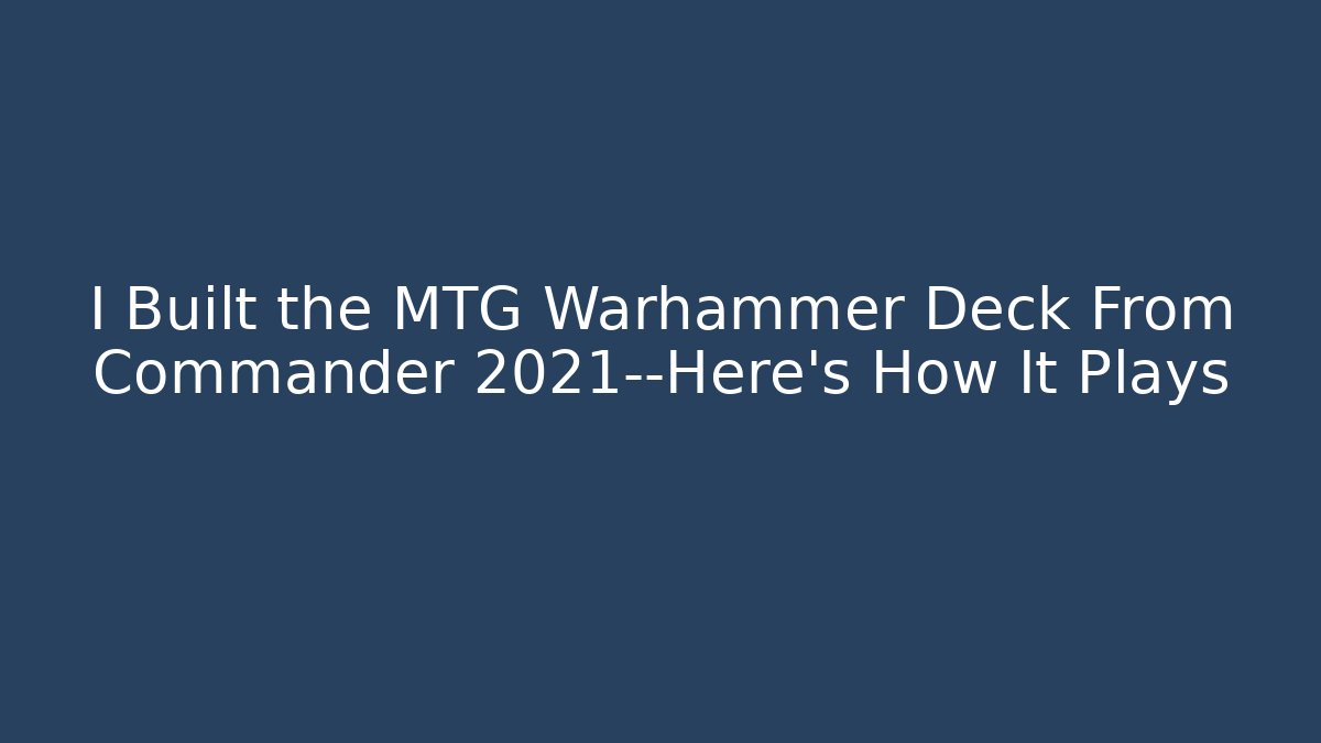 I Built the MTG Warhammer Deck From Commander 2021—Here's How It Plays