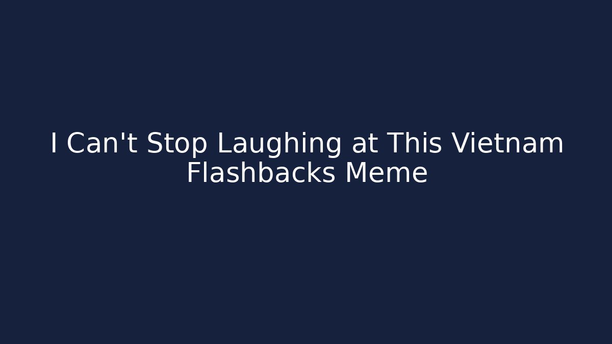 I Can't Stop Laughing at This Vietnam Flashbacks Meme