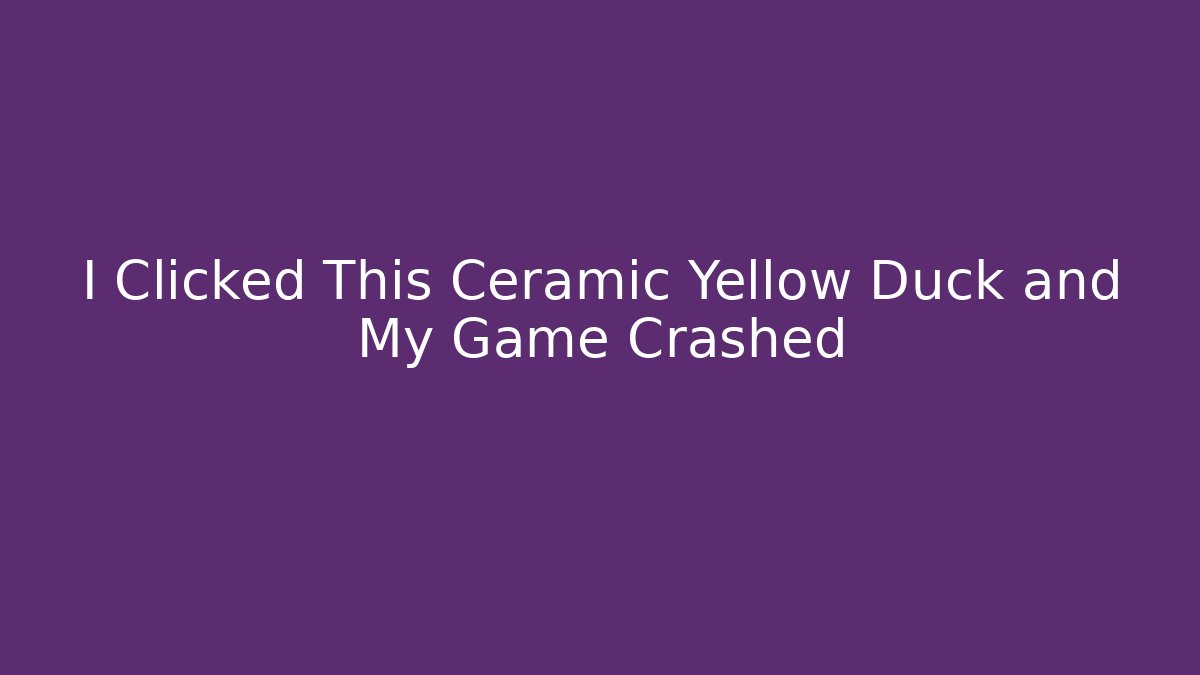 I Clicked This Ceramic Yellow Duck and My Game Crashed