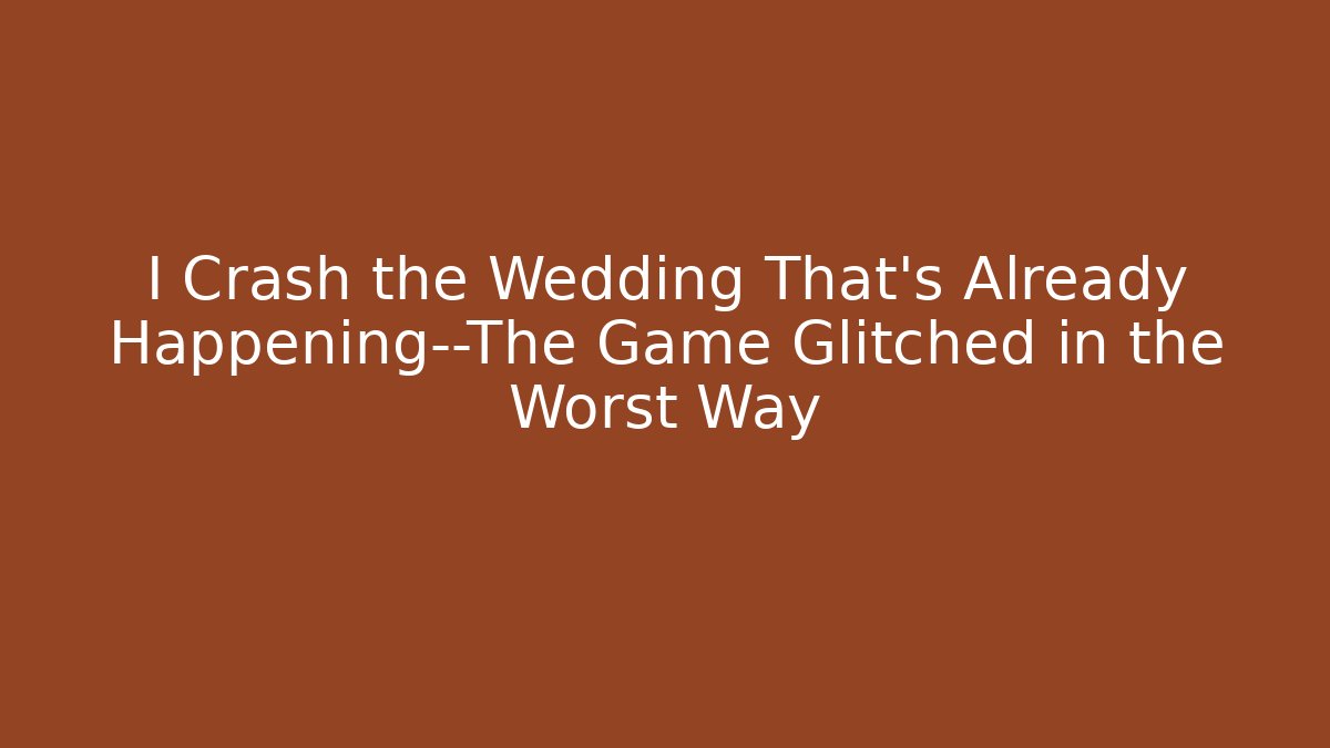 I Crash the Wedding That’s Already Happening—The Game Glitched in the Worst Way