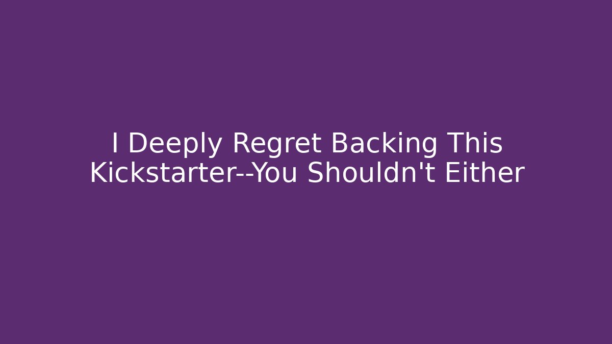 I Deeply Regret Backing This Kickstarter—You Shouldn’t Either