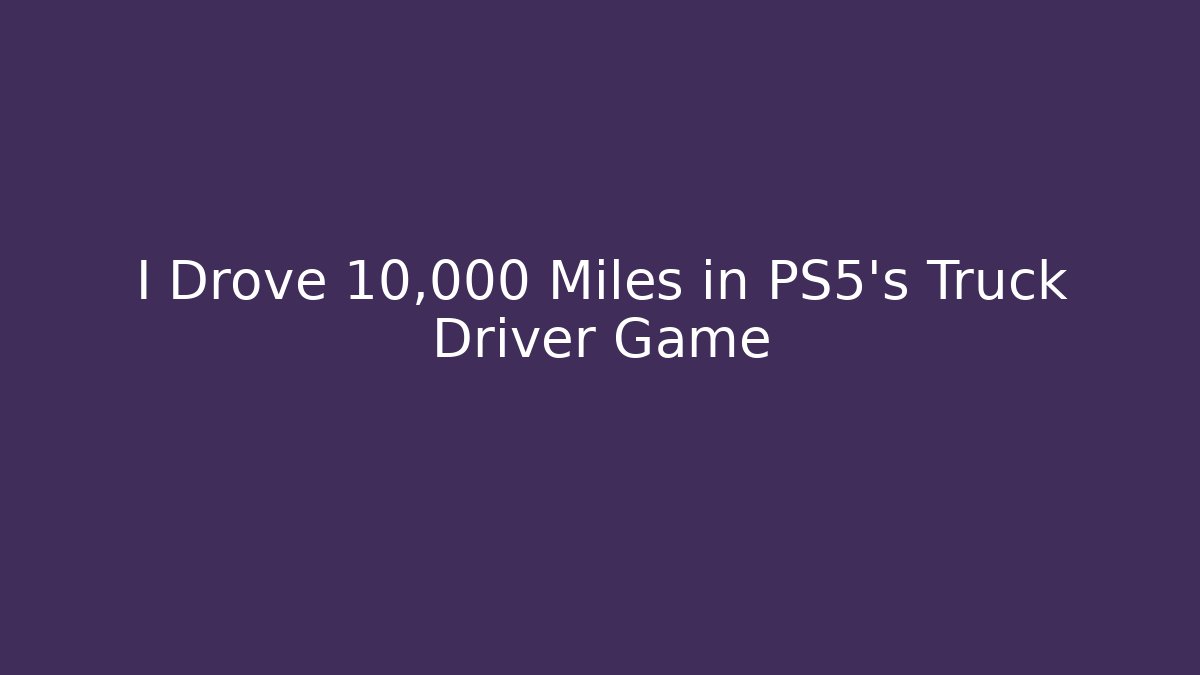 I Drove 10,000 Miles in PS5's Truck Driver Game