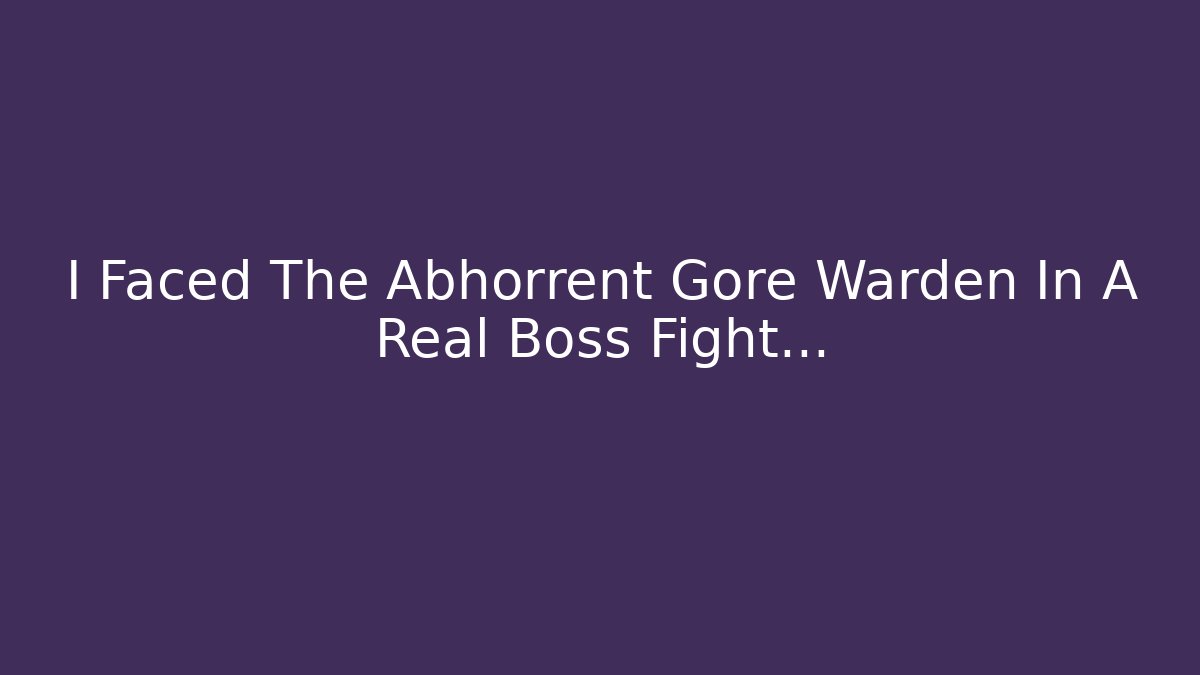 I Faced The Abhorrent Gore Warden In A Real Boss Fight…