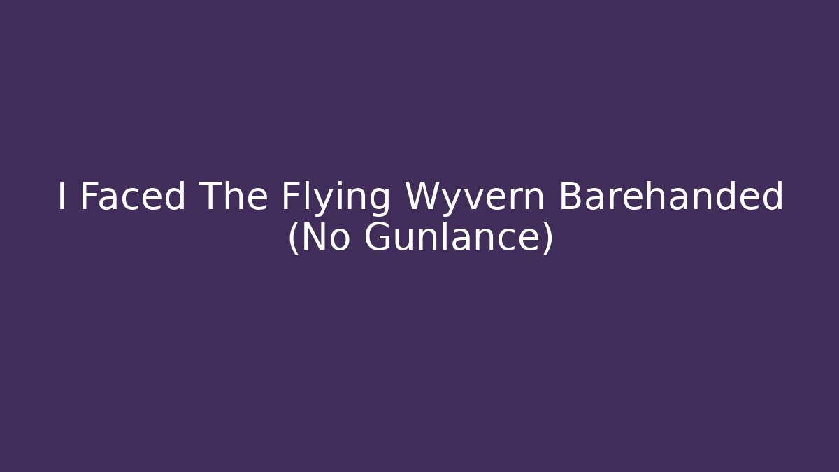I Faced The Flying Wyvern Barehanded (No Gunlance)