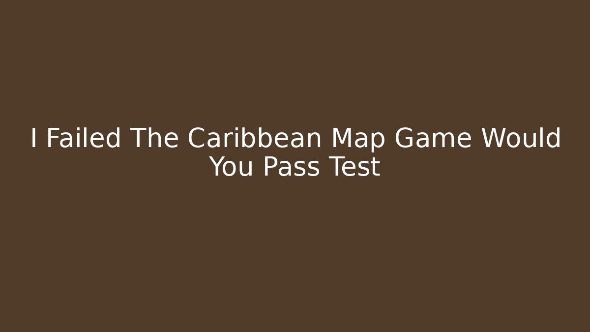 I Failed The Caribbean Map Game Would You Pass Test