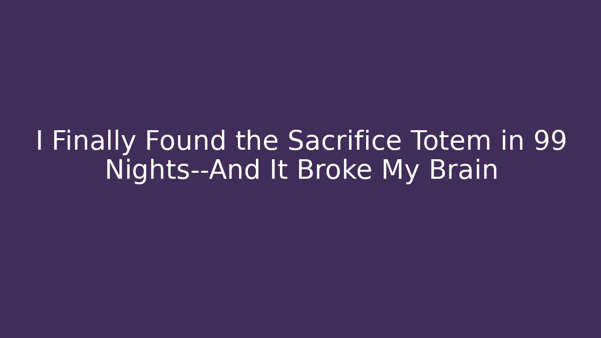 I Finally Found the Sacrifice Totem in 99 Nights—And It Broke My Brain