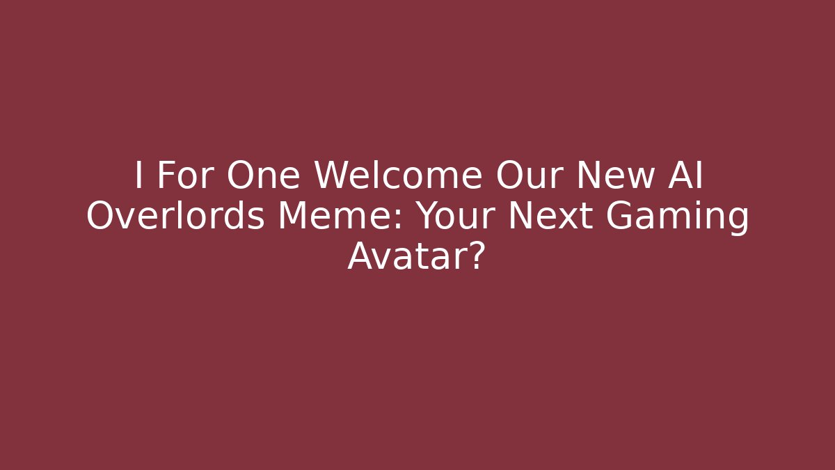 I For One Welcome Our New AI Overlords Meme: Your Next Gaming Avatar?