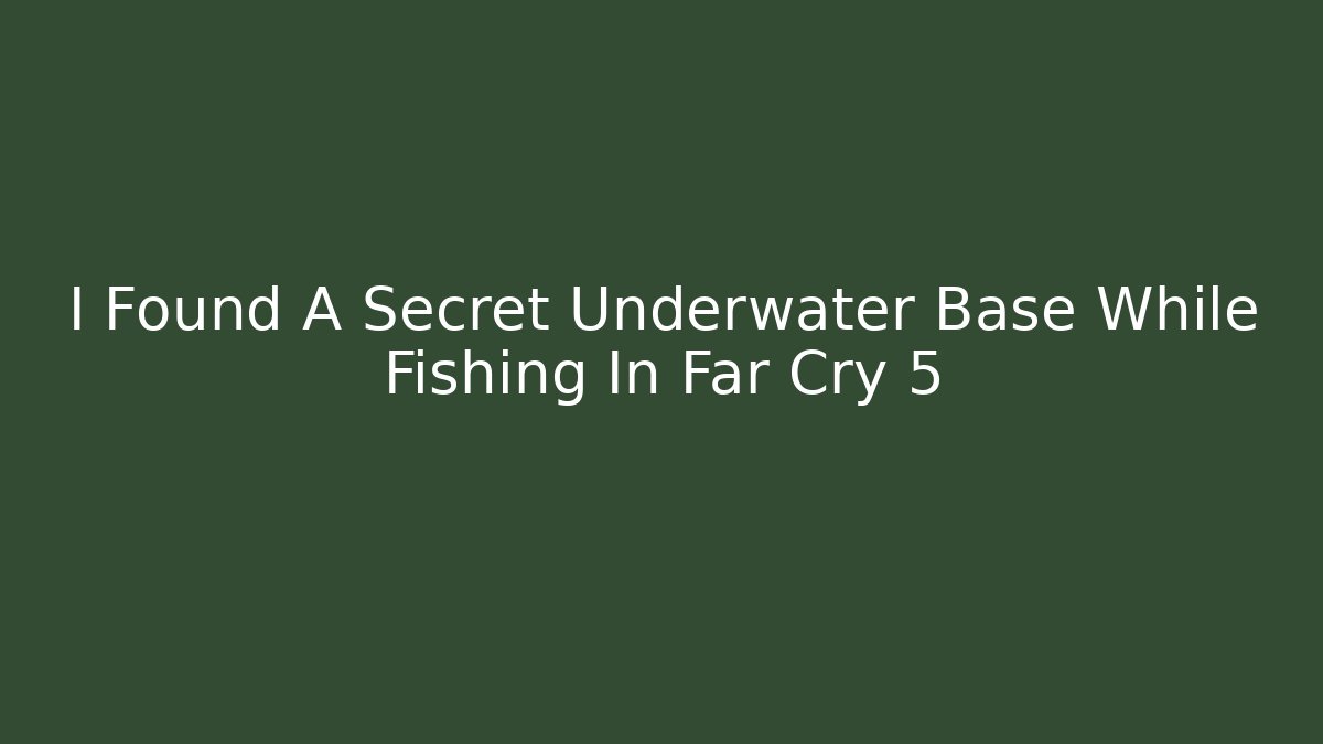 I Found A Secret Underwater Base While Fishing In Far Cry 5