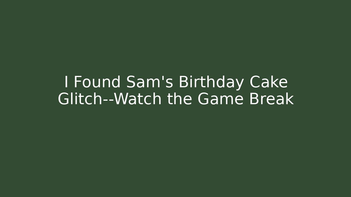 I Found Sam's Birthday Cake Glitch—Watch the Game Break