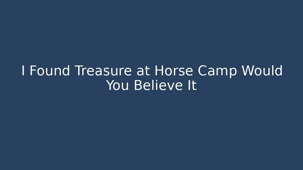 I Found Treasure at Horse Camp Would You Believe It