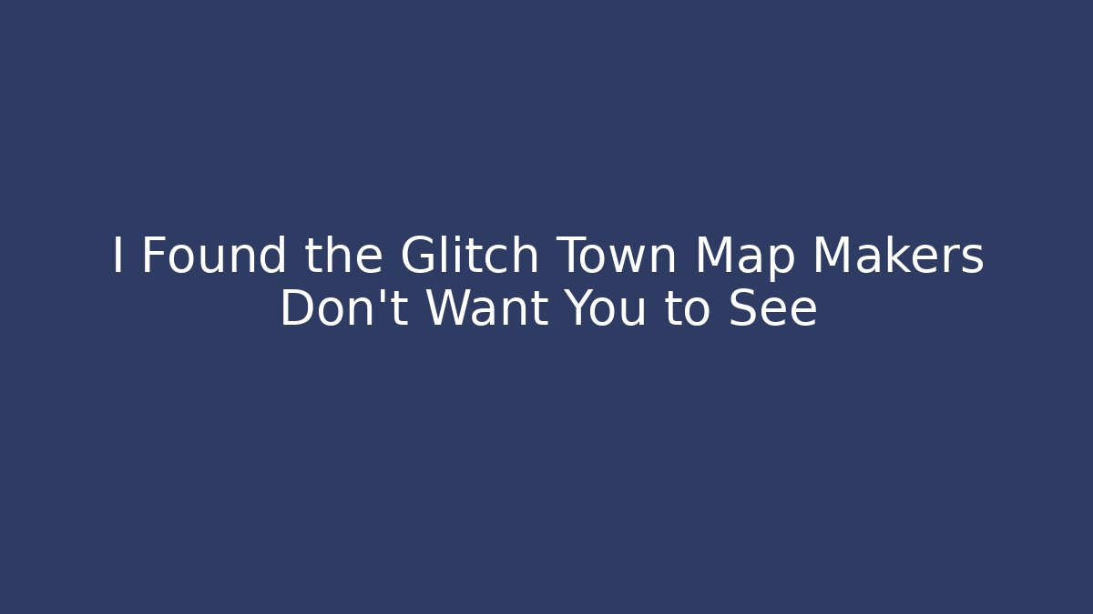 I Found the Glitch Town Map Makers Don’t Want You to See
