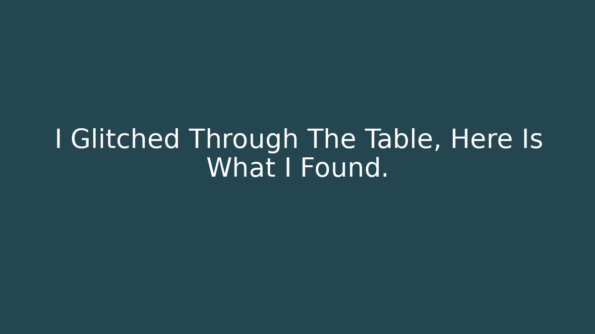 I Glitched Through The Table, Here Is What I Found.