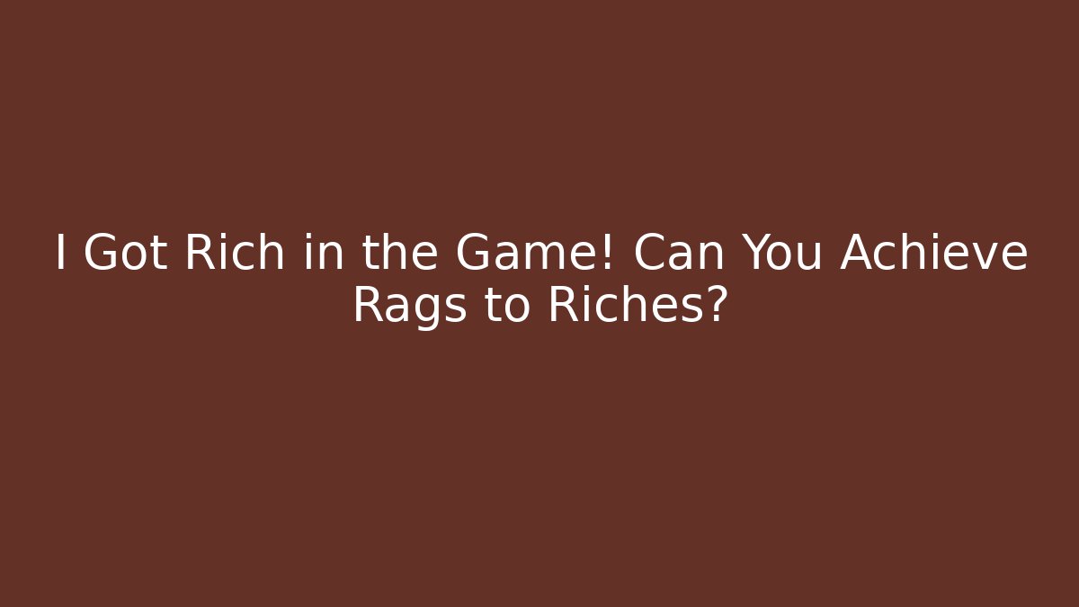 I Got Rich in the Game! Can You Achieve Rags to Riches?