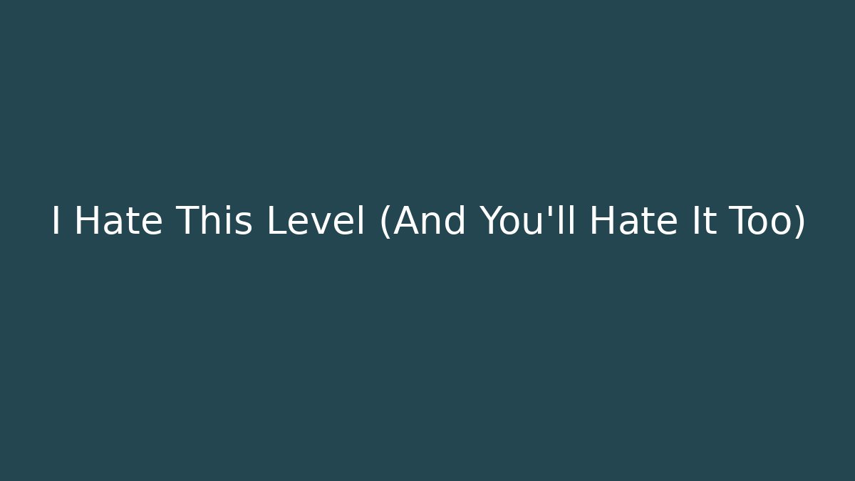I Hate This Level (And You'll Hate It Too)