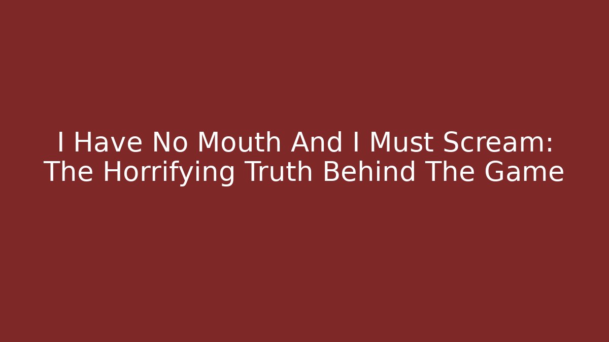 I Have No Mouth And I Must Scream: The Horrifying Truth Behind The Game