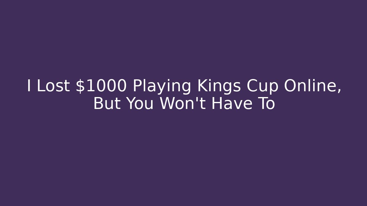 I Lost $1000 Playing Kings Cup Online, But You Won't Have To