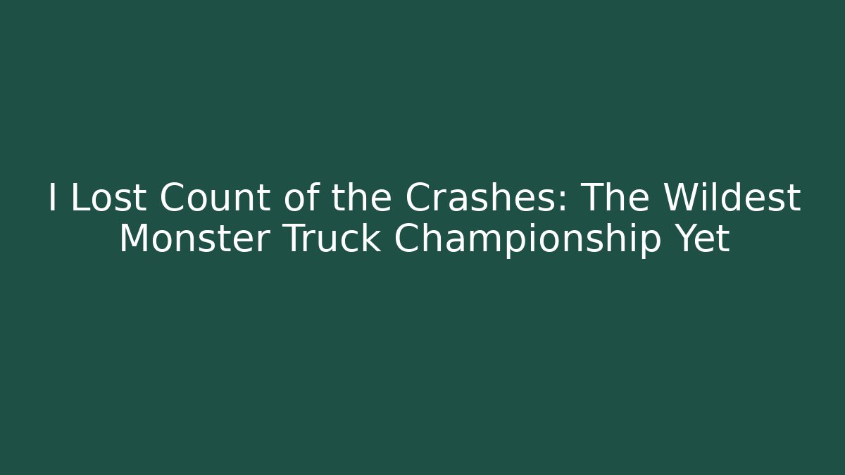 I Lost Count of the Crashes: The Wildest Monster Truck Championship Yet