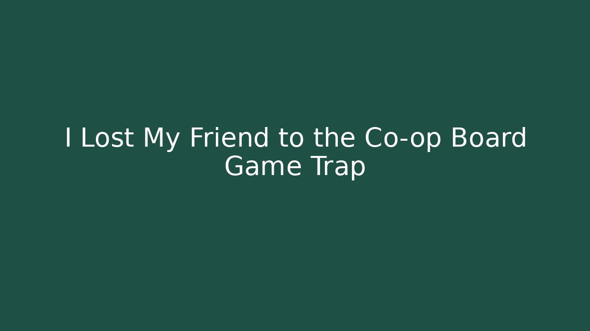 I Lost My Friend to the Co-op Board Game Trap