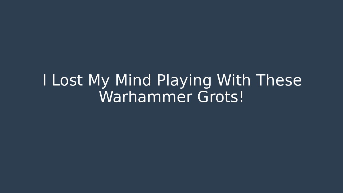 I Lost My Mind Playing With These Warhammer Grots!