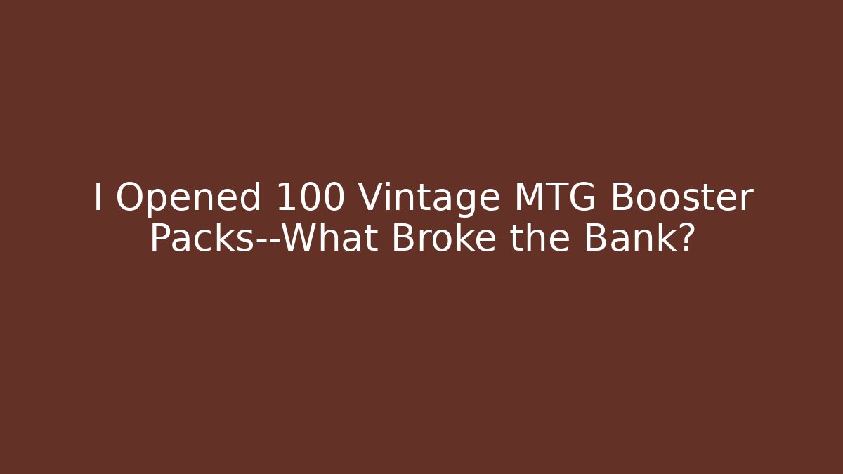I Opened 100 Vintage MTG Booster Packs—What Broke the Bank?