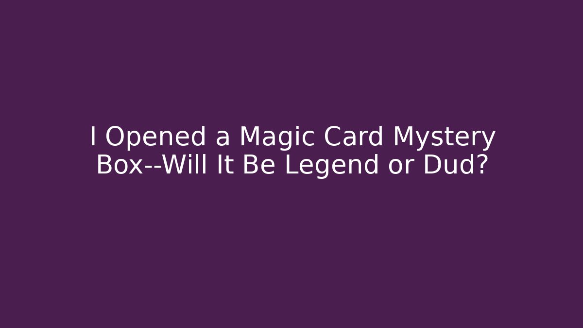 I Opened a Magic Card Mystery Box—Will It Be Legend or Dud? - The Family Holidays