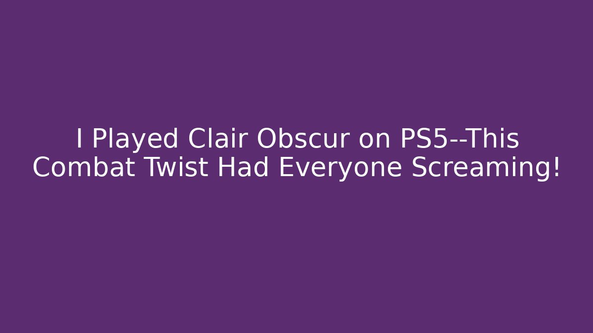 I Played Clair Obscur on PS5—This Combat Twist Had Everyone Screaming!
