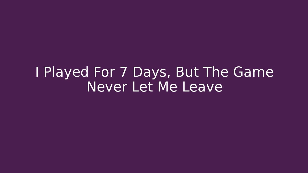 I Played For 7 Days, But The Game Never Let Me Leave