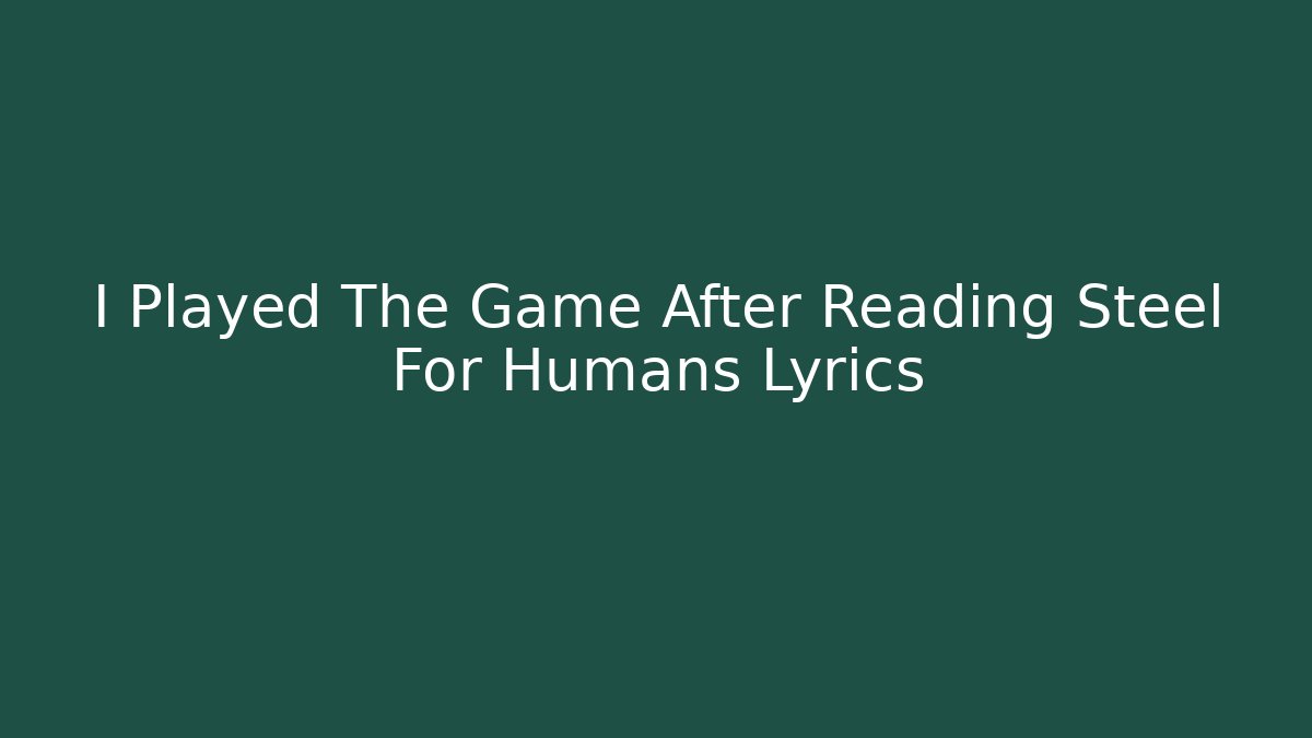 I Played The Game After Reading Steel For Humans Lyrics