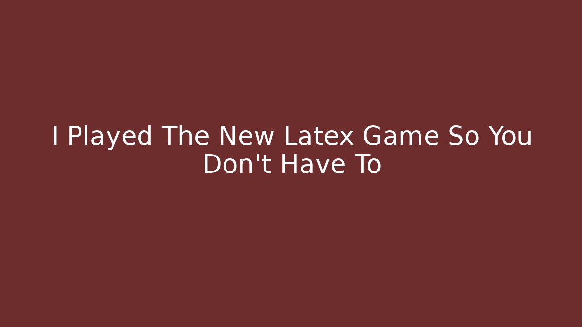 I Played The New Latex Game So You Don't Have To