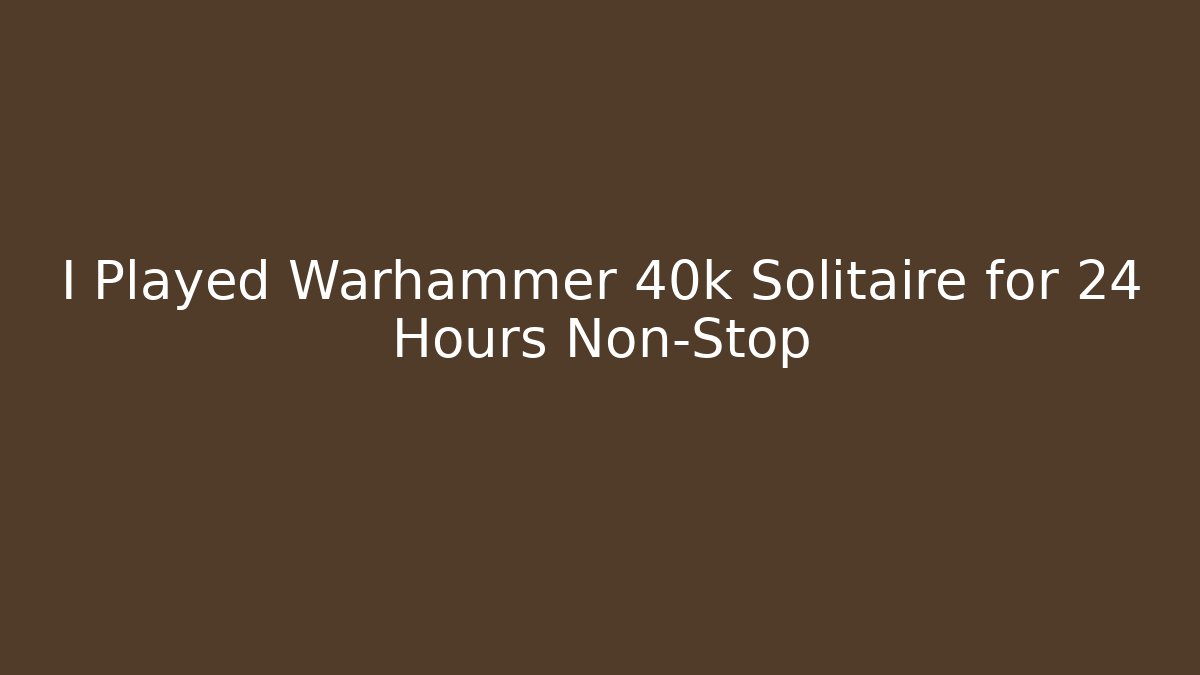 I Played Warhammer 40k Solitaire for 24 Hours Non-Stop