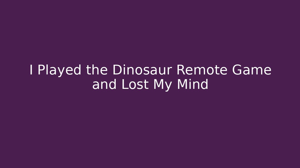 I Played the Dinosaur Remote Game and Lost My Mind