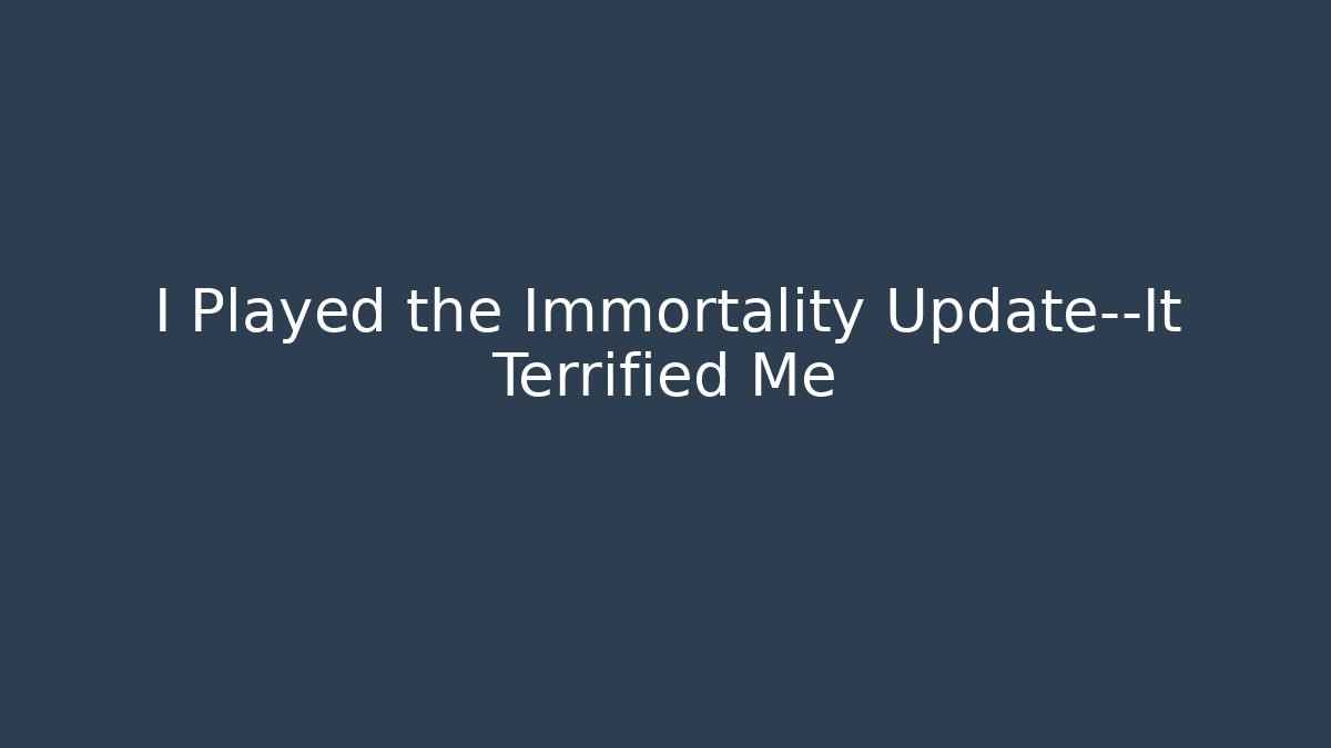 I Played the Immortality Update—It Terrified Me - The Family Holidays
