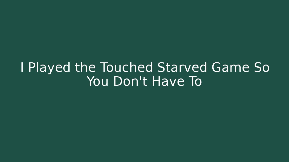 I Played the Touched Starved Game So You Don’t Have To