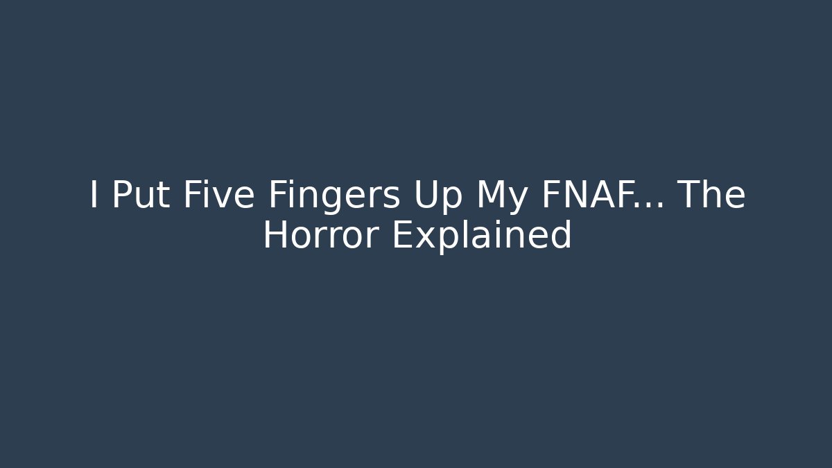 I Put Five Fingers Up My FNAF... The Horror Explained