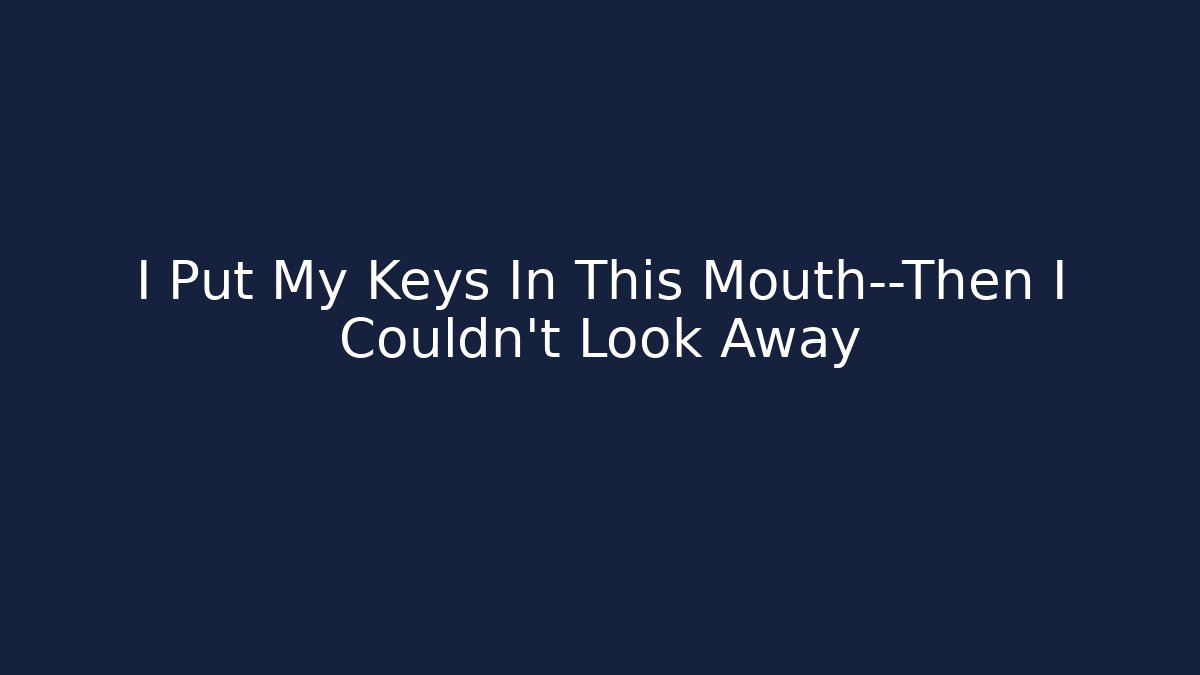 I Put My Keys In This Mouth—Then I Couldn't Look Away
