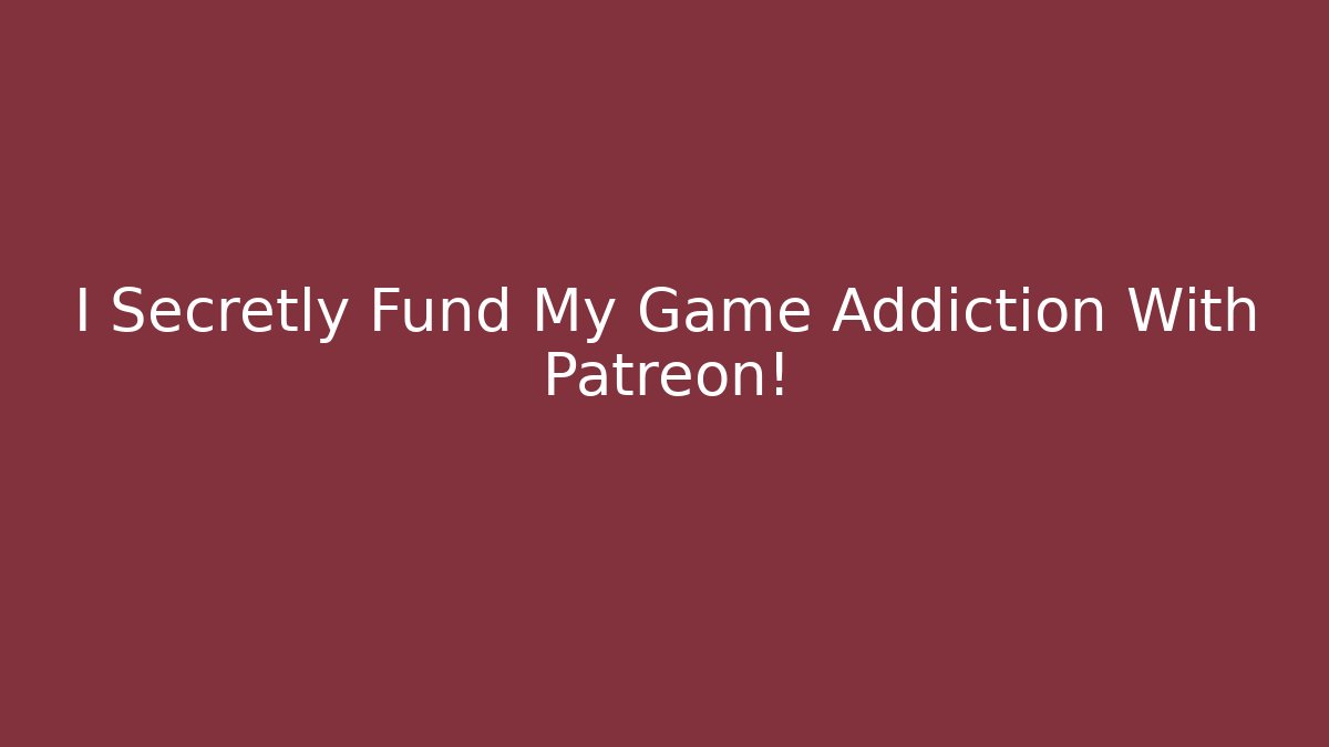 I Secretly Fund My Game Addiction With Patreon!