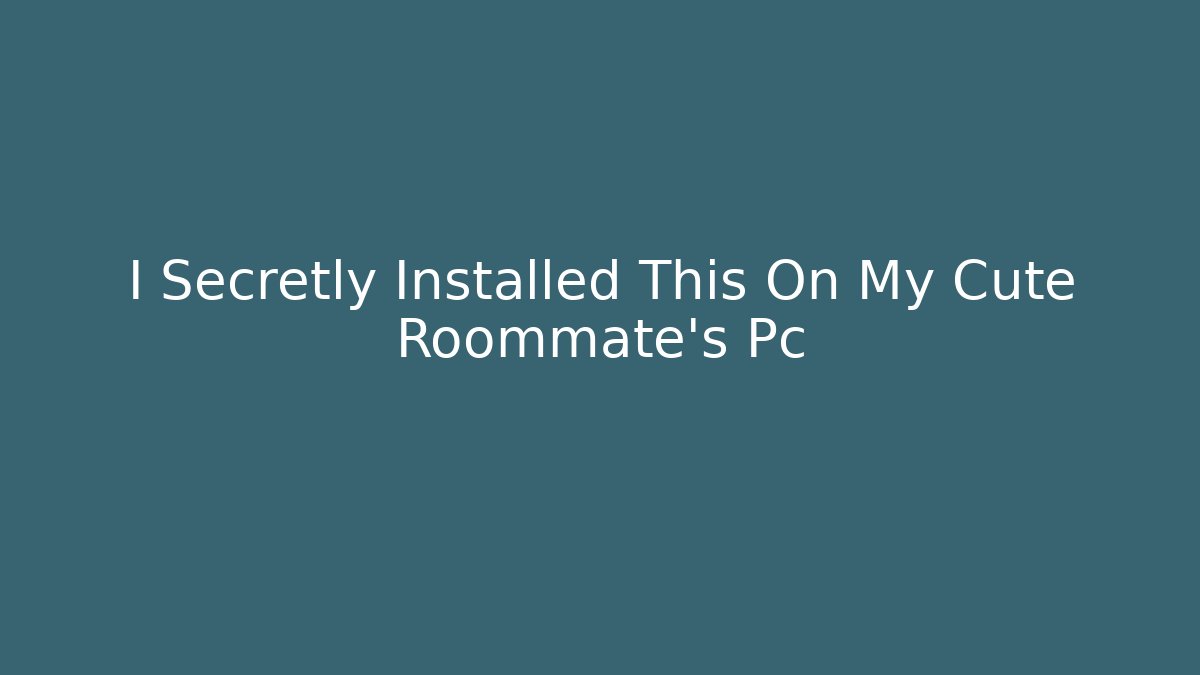 I Secretly Installed This On My Cute Roommate's Pc