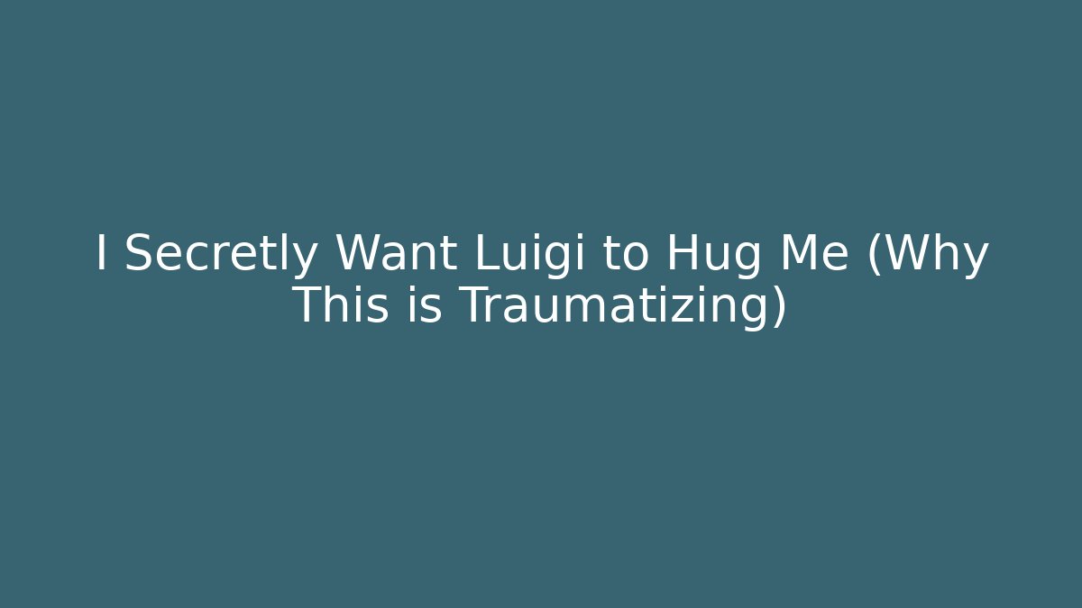 I Secretly Want Luigi to Hug Me (Why This is Traumatizing)