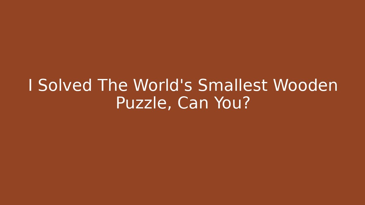 I Solved The World's Smallest Wooden Puzzle, Can You?