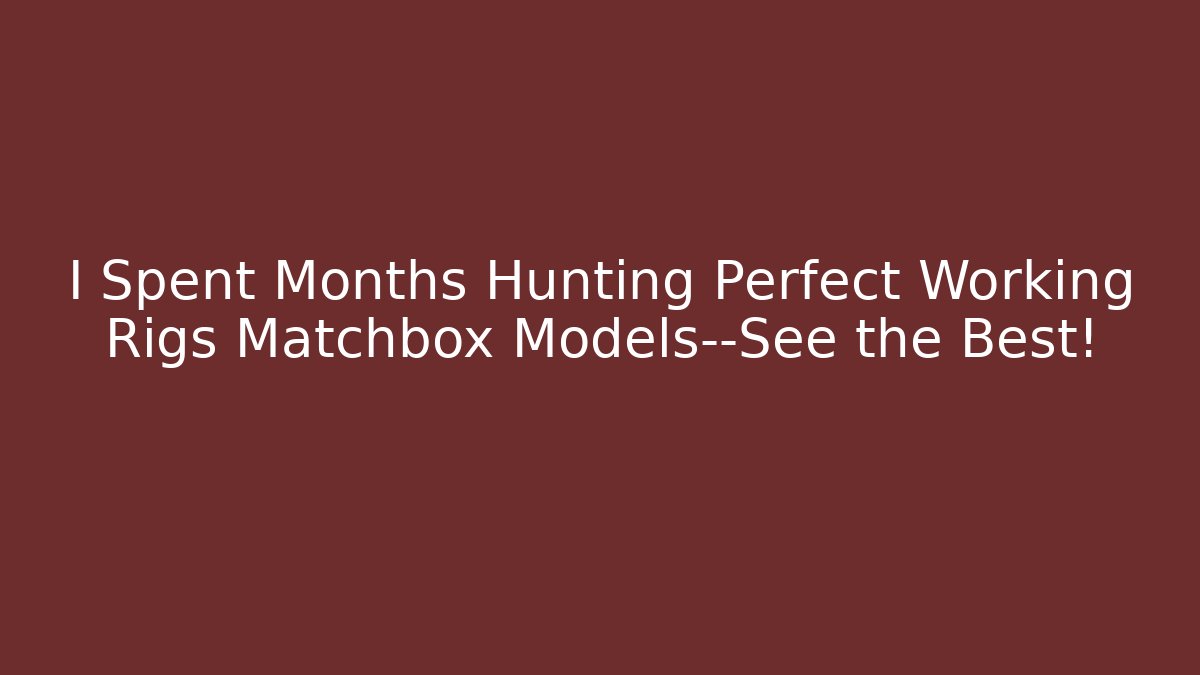 I Spent Months Hunting Perfect Working Rigs Matchbox Models—See the Best!