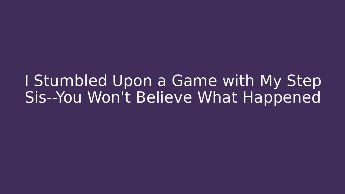I Stumbled Upon a Game with My Step Sis—You Won’t Believe What Happened