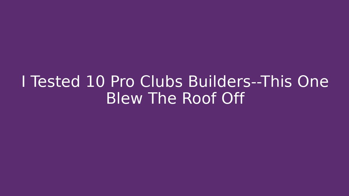 I Tested 10 Pro Clubs Builders—This One Blew The Roof Off