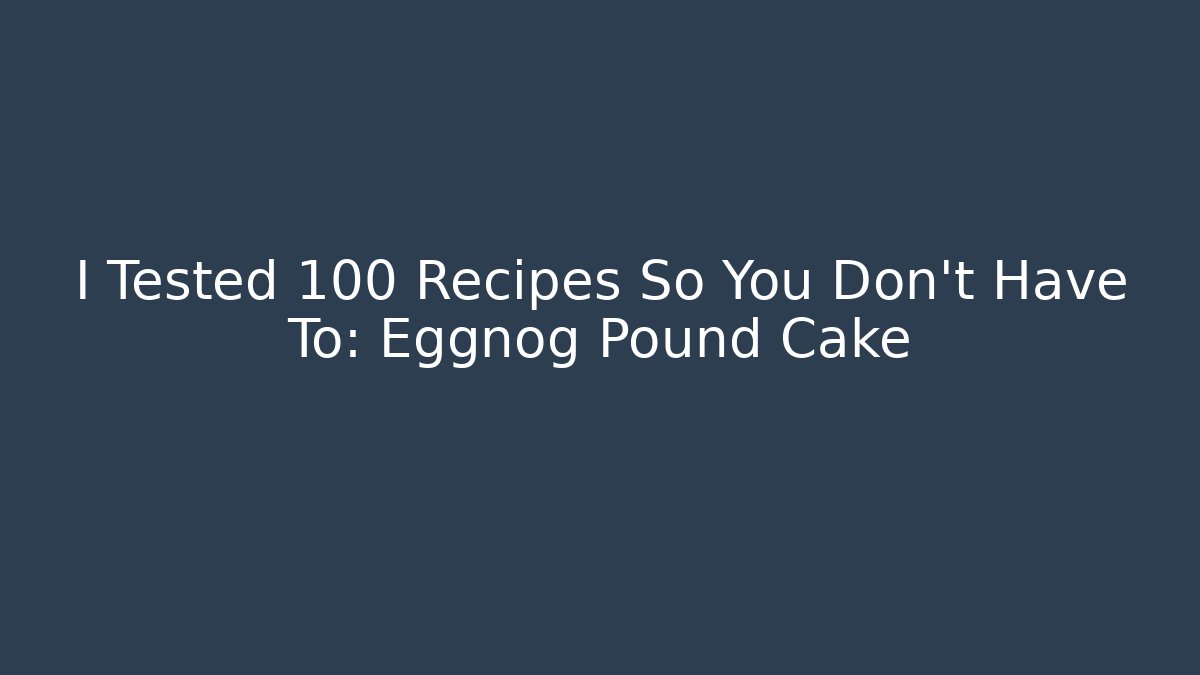 I Tested 100 Recipes So You Don't Have To: Eggnog Pound Cake